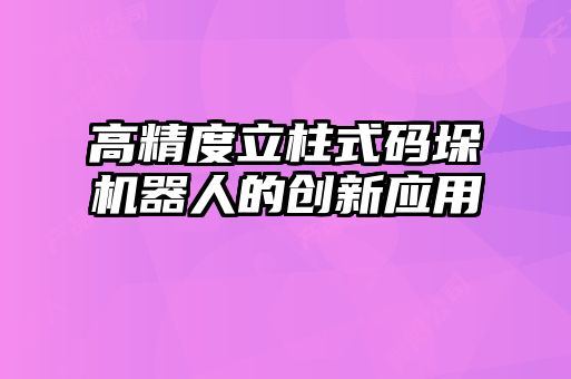 高精度立柱式码垛机器人的创新应用