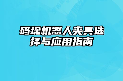 码垛机器人夹具选择与应用指南