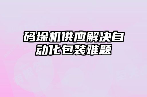 码垛机供应解决自动化包装难题