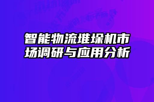 智能物流堆垛机市场调研与应用分析