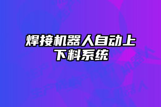 焊接机器人自动上下料系统