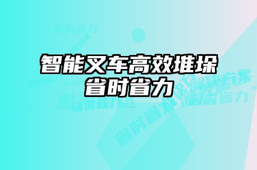 智能叉车高效堆垛省时省力