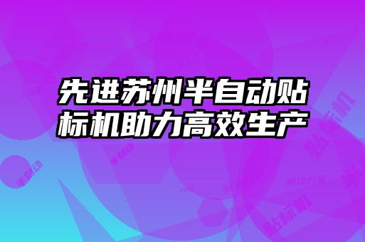 先进苏州半自动贴标机助力高效生产