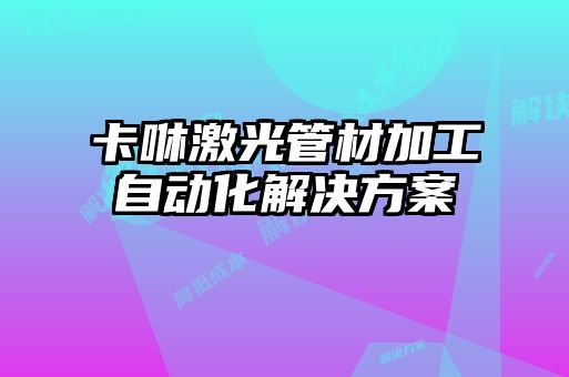 卡咻激光管材加工自动化解决方案