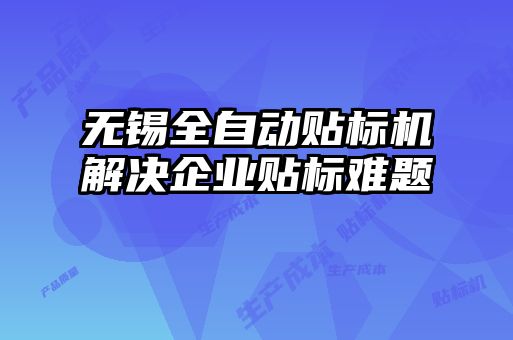 无锡全自动贴标机解决企业贴标难题