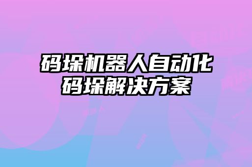 码垛机器人自动化码垛解决方案