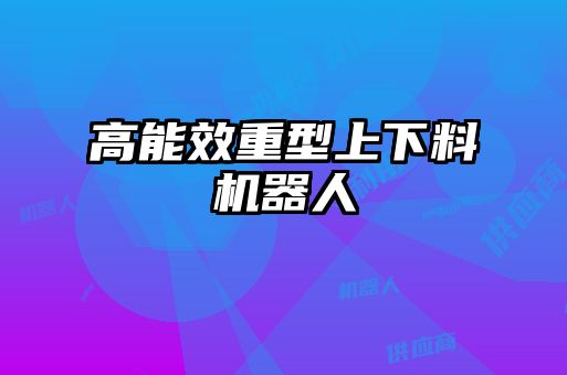 高能效重型上下料机器人