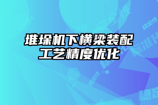 堆垛机下横梁装配工艺精度优化