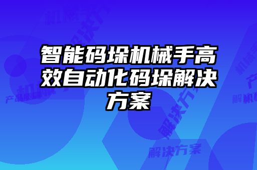 智能码垛机械手高效自动化码垛解决方案