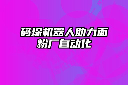 码垛机器人助力面粉厂自动化