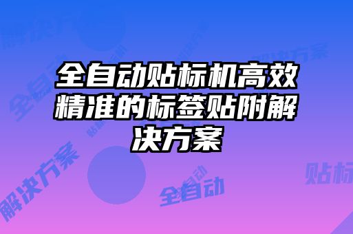 全自动贴标机高效精准的标签贴附解决方案