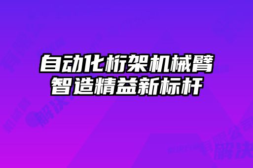 自动化桁架机械臂智造精益新标杆