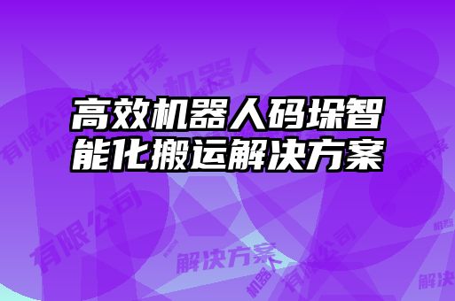 高效机器人码垛智能化搬运解决方案