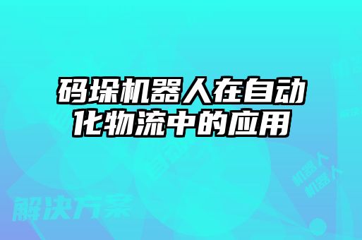 码垛机器人在自动化物流中的应用