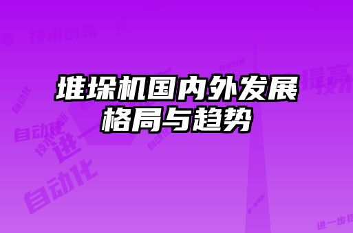 堆垛机国内外发展格局与趋势