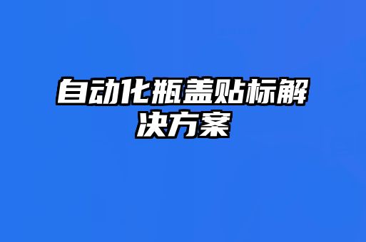 自动化瓶盖贴标解决方案