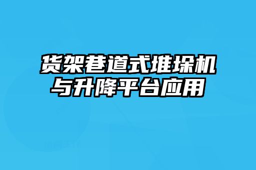 货架巷道式堆垛机与升降平台应用