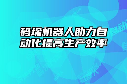 码垛机器人助力自动化提高生产效率