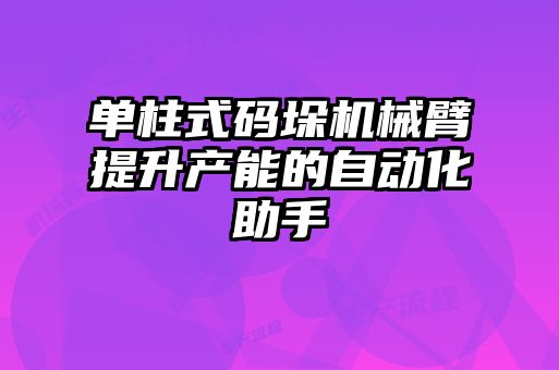 单柱式码垛机械臂提升产能的自动化助手