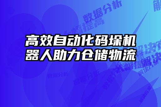 高效自动化码垛机器人助力仓储物流