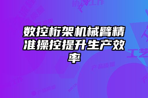 数控桁架机械臂精准操控提升生产效率