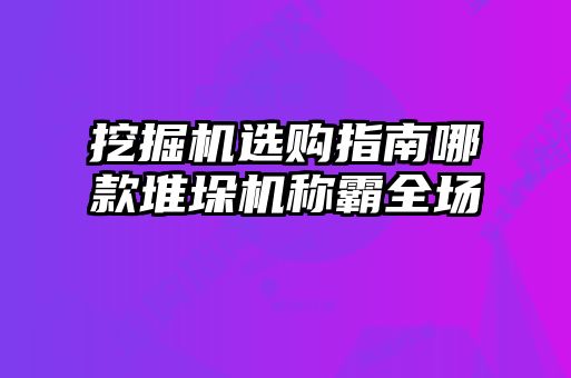 挖掘机选购指南哪款堆垛机称霸全场