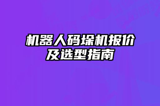 机器人码垛机报价及选型指南