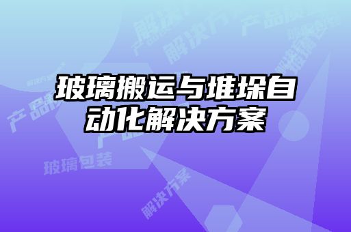 玻璃搬运与堆垛自动化解决方案