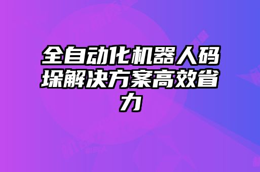 全自动化机器人码垛解决方案高效省力