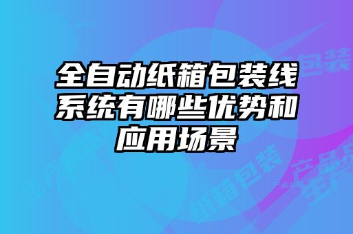 全自动纸箱包装线系统有哪些优势和应用场景