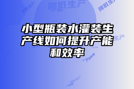 小型瓶装水灌装生产线如何提升产能和效率