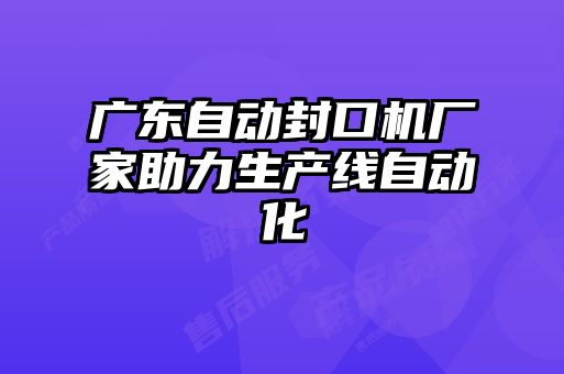 广东自动封口机厂家助力生产线自动化