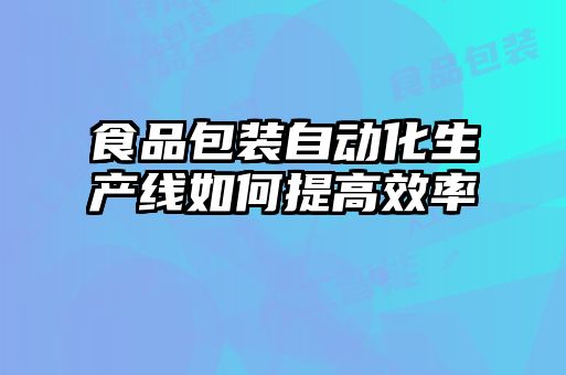 食品包装自动化生产线如何提高效率