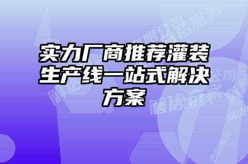 实力厂商推荐灌装生产线一站式解决方案