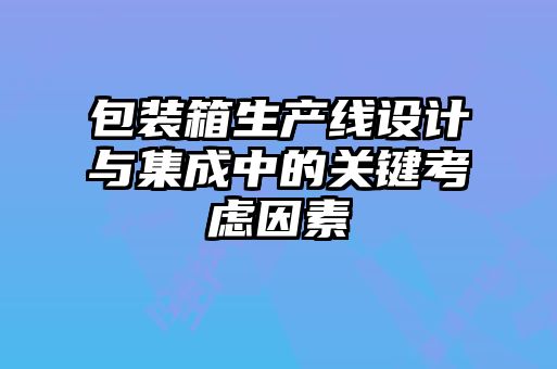 包装箱生产线设计与集成中的关键考虑因素