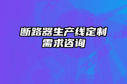 断路器生产线定制需求咨询