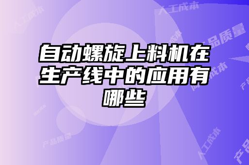 自动螺旋上料机在生产线中的应用有哪些