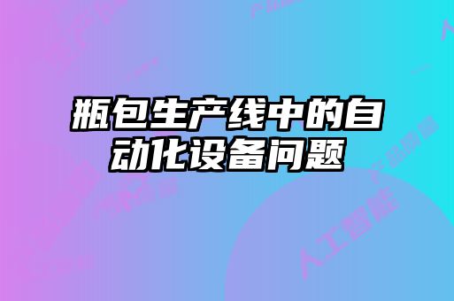 瓶包生产线中的自动化设备问题