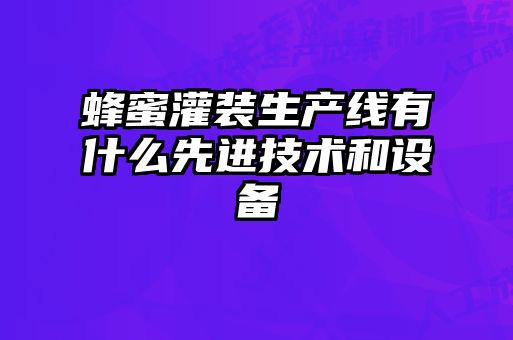 蜂蜜灌装生产线有什么先进技术和设备