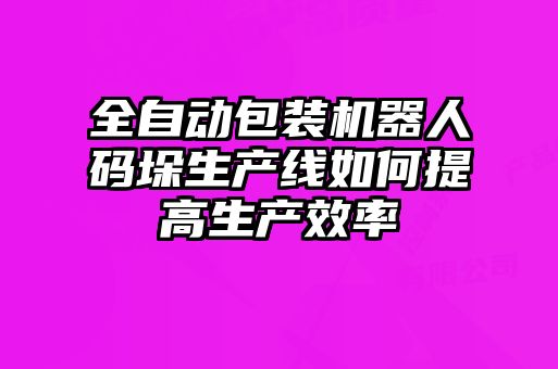 全自动包装机器人码垛生产线如何提高生产效率