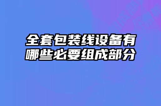 全套包装线设备有哪些必要组成部分