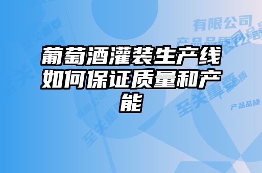 葡萄酒灌装生产线如何保证质量和产能