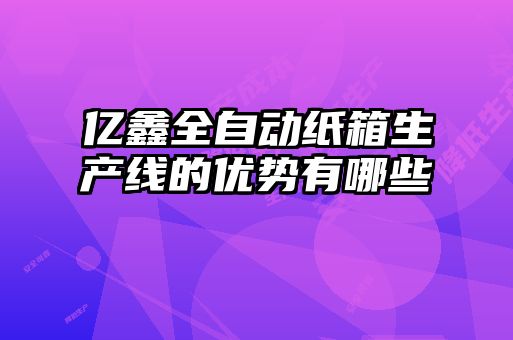 亿鑫全自动纸箱生产线的优势有哪些