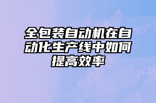 全包装自动机在自动化生产线中如何提高效率