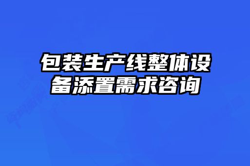 包装生产线整体设备添置需求咨询