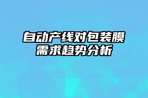 自动产线对包装膜需求趋势分析