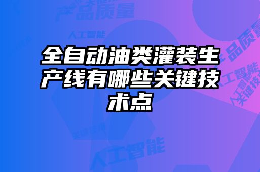 全自动油类灌装生产线有哪些关键技术点