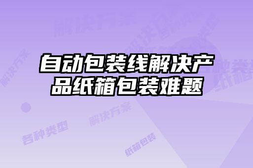 自动包装线解决产品纸箱包装难题