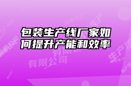 包装生产线厂家如何提升产能和效率