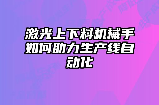 激光上下料机械手如何助力生产线自动化